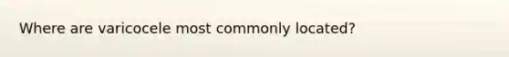 Where are varicocele most commonly located?