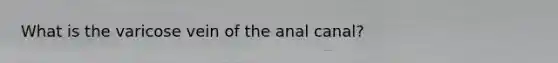 What is the varicose vein of the anal canal?