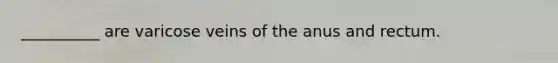 __________ are varicose veins of the anus and rectum.