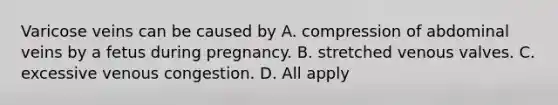 Varicose veins can be caused by A. compression of abdominal veins by a fetus during pregnancy. B. stretched venous valves. C. excessive venous congestion. D. All apply