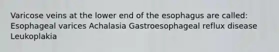 Varicose veins at the lower end of the esophagus are called: Esophageal varices Achalasia Gastroesophageal reflux disease Leukoplakia