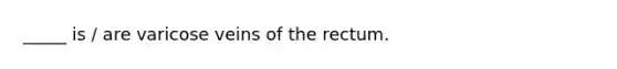 _____ is / are varicose veins of the rectum.