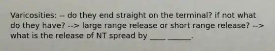 Varicosities: -- do they end straight on the terminal? if not what do they have? --> large range release or short range release? --> what is the release of NT spread by ____ ______.