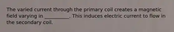 The varied current through the primary coil creates a magnetic field varying in __________. This induces electric current to flow in the secondary coil.