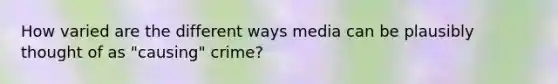 How varied are the different ways media can be plausibly thought of as "causing" crime?