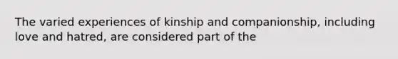 The varied experiences of kinship and companionship, including love and hatred, are considered part of the