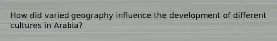 How did varied geography influence the development of different cultures in Arabia?