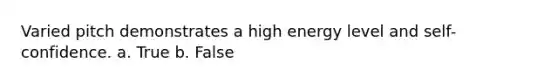 Varied pitch demonstrates a high energy level and self-confidence. a. True b. False