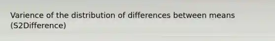 Varience of the distribution of differences between means (S2Difference)