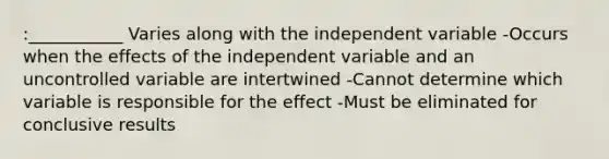 :___________ Varies along with the independent variable -Occurs when the effects of the independent variable and an uncontrolled variable are intertwined -Cannot determine which variable is responsible for the effect -Must be eliminated for conclusive results