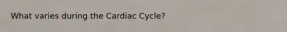 What varies during the Cardiac Cycle?