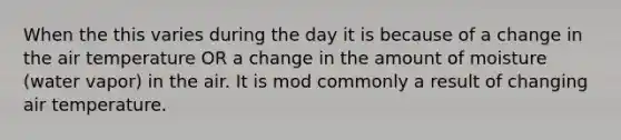 When the this varies during the day it is because of a change in the air temperature OR a change in the amount of moisture (water vapor) in the air. It is mod commonly a result of changing air temperature.