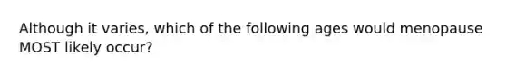 Although it varies, which of the following ages would menopause MOST likely occur?