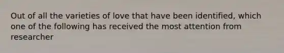 Out of all the varieties of love that have been identified, which one of the following has received the most attention from researcher