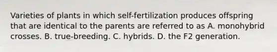 Varieties of plants in which self-fertilization produces offspring that are identical to the parents are referred to as A. monohybrid crosses. B. true-breeding. C. hybrids. D. the F2 generation.