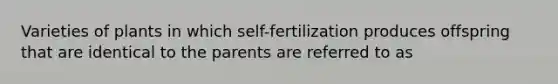 Varieties of plants in which self-fertilization produces offspring that are identical to the parents are referred to as