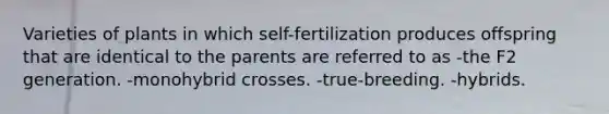 Varieties of plants in which self-fertilization produces offspring that are identical to the parents are referred to as -the F2 generation. -monohybrid crosses. -true-breeding. -hybrids.