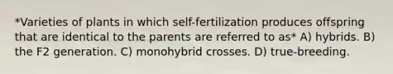 *Varieties of plants in which self-fertilization produces offspring that are identical to the parents are referred to as* A) hybrids. B) the F2 generation. C) monohybrid crosses. D) true-breeding.