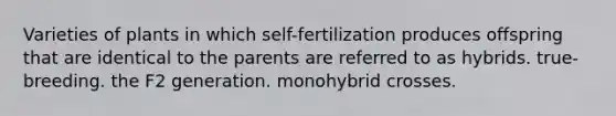 Varieties of plants in which self-fertilization produces offspring that are identical to the parents are referred to as hybrids. true-breeding. the F2 generation. monohybrid crosses.