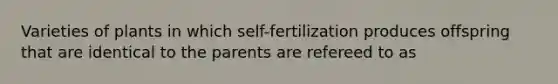 Varieties of plants in which self-fertilization produces offspring that are identical to the parents are refereed to as