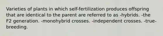 Varieties of plants in which self-fertilization produces offspring that are identical to the parent are referred to as -hybrids. -the F2 generation. -monohybrid crosses. -independent crosses. -true-breeding.