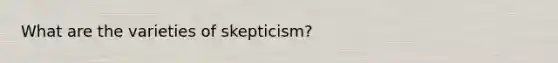 What are the varieties of skepticism?