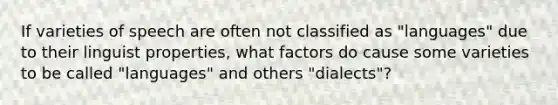 If varieties of speech are often not classified as "languages" due to their linguist properties, what factors do cause some varieties to be called "languages" and others "dialects"?