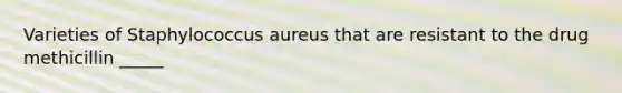 Varieties of Staphylococcus aureus that are resistant to the drug methicillin _____