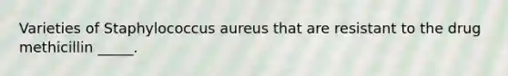 Varieties of Staphylococcus aureus that are resistant to the drug methicillin _____.