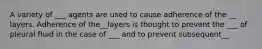 A variety of ___ agents are used to cause adherence of the __ layers. Adherence of the__layers is thought to prevent the ___ of pleural fluid in the case of ___ and to prevent subsequent__