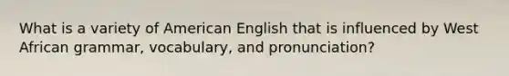 What is a variety of American English that is influenced by West African grammar, vocabulary, and pronunciation?