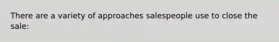 There are a variety of approaches salespeople use to close the sale: