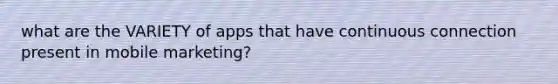 what are the VARIETY of apps that have continuous connection present in mobile marketing?