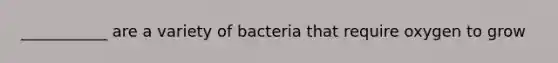 ___________ are a variety of bacteria that require oxygen to grow