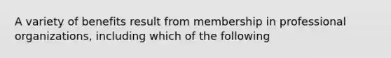 A variety of benefits result from membership in professional organizations, including which of the following