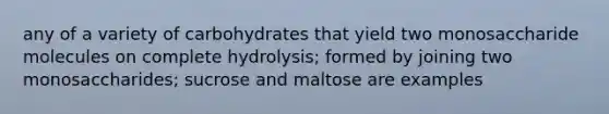 any of a variety of carbohydrates that yield two monosaccharide molecules on complete hydrolysis; formed by joining two monosaccharides; sucrose and maltose are examples