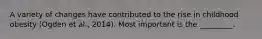 A variety of changes have contributed to the rise in childhood obesity (Ogden et al., 2014). Most important is the _________.
