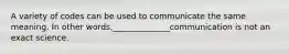 A variety of codes can be used to communicate the same meaning. In other words,______________communication is not an exact science.
