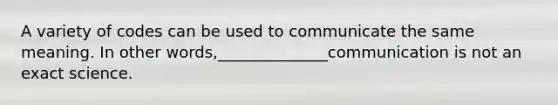 A variety of codes can be used to communicate the same meaning. In other words,______________communication is not an exact science.