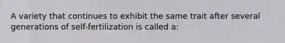 A variety that continues to exhibit the same trait after several generations of self-fertilization is called a: