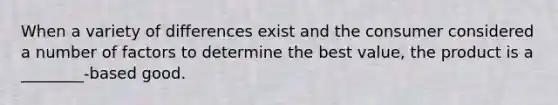 When a variety of differences exist and the consumer considered a number of factors to determine the best value, the product is a ________-based good.
