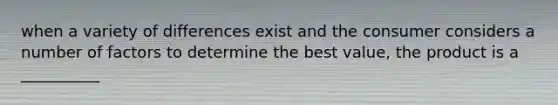 when a variety of differences exist and the consumer considers a number of factors to determine the best value, the product is a __________