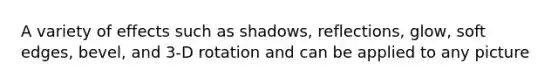 A variety of effects such as shadows, reflections, glow, soft edges, bevel, and 3-D rotation and can be applied to any picture