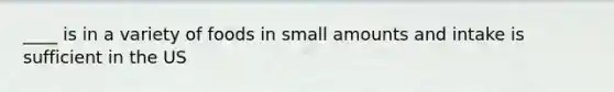 ____ is in a variety of foods in small amounts and intake is sufficient in the US