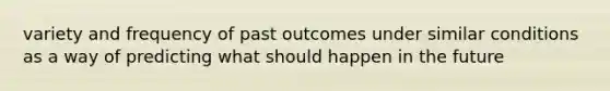 variety and frequency of past outcomes under similar conditions as a way of predicting what should happen in the future