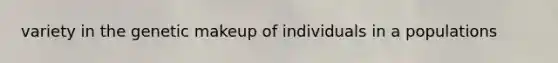 variety in the genetic makeup of individuals in a populations