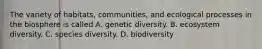 The variety of habitats, communities, and ecological processes in the biosphere is called A. genetic diversity. B. ecosystem diversity. C. species diversity. D. biodiversity