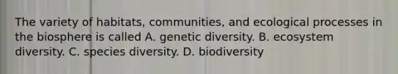 The variety of habitats, communities, and ecological processes in the biosphere is called A. genetic diversity. B. ecosystem diversity. C. species diversity. D. biodiversity