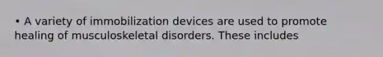 • A variety of immobilization devices are used to promote healing of musculoskeletal disorders. These includes