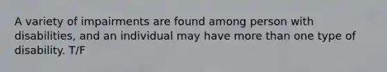 A variety of impairments are found among person with disabilities, and an individual may have more than one type of disability. T/F